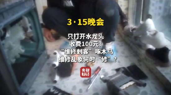 视频|央视315曝光维修刺客啄木鸟：家庭维修只开个水龙头收费100元 平台投诉量